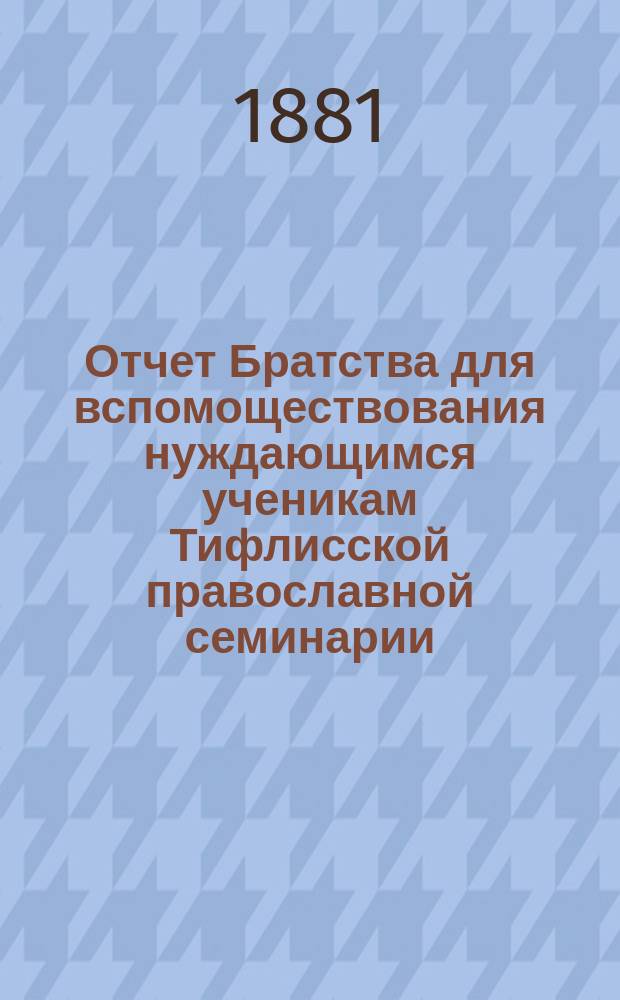Отчет Братства для вспомоществования нуждающимся ученикам Тифлисской православной семинарии ... ... за 1882-83 братский г.