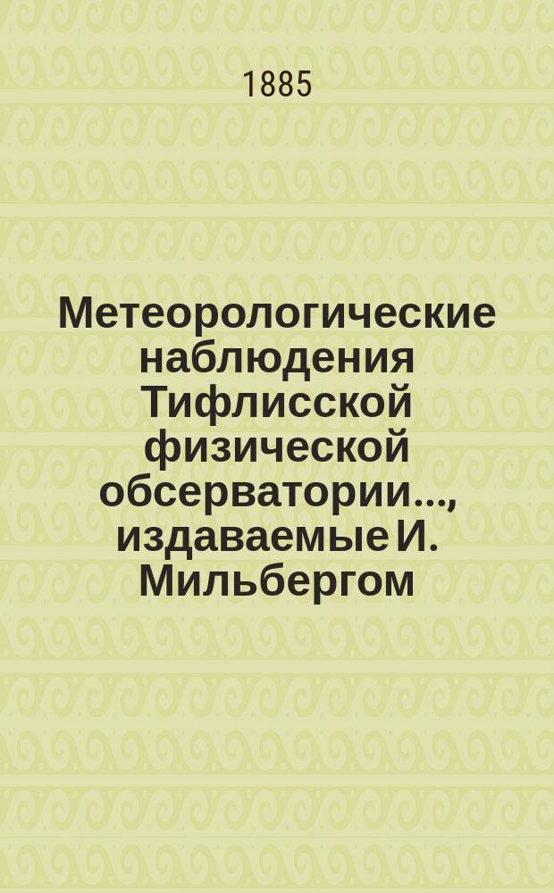 Метеорологические наблюдения Тифлисской физической обсерватории..., издаваемые И. Мильбергом, директором Обсерватории. за 1883 год