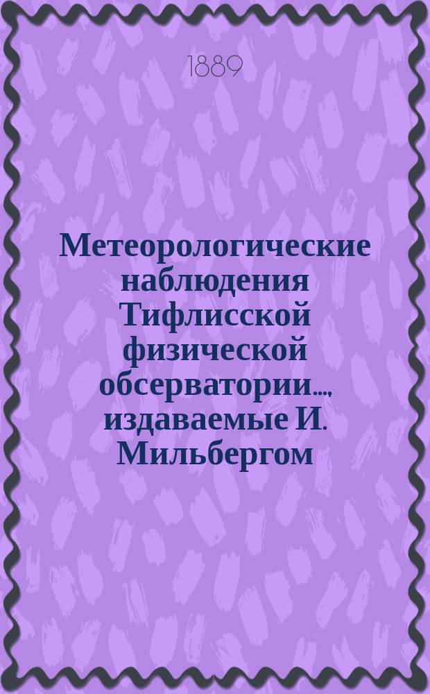 Метеорологические наблюдения Тифлисской физической обсерватории..., издаваемые И. Мильбергом, директором Обсерватории. за 1887-1888 год