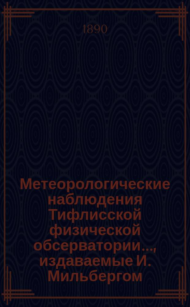 Метеорологические наблюдения Тифлисской физической обсерватории..., издаваемые И. Мильбергом, директором Обсерватории. за 1889 год