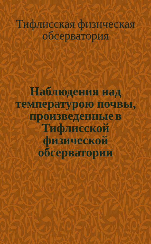 Наблюдения над температурою почвы, произведенные в Тифлисской физической обсерватории...