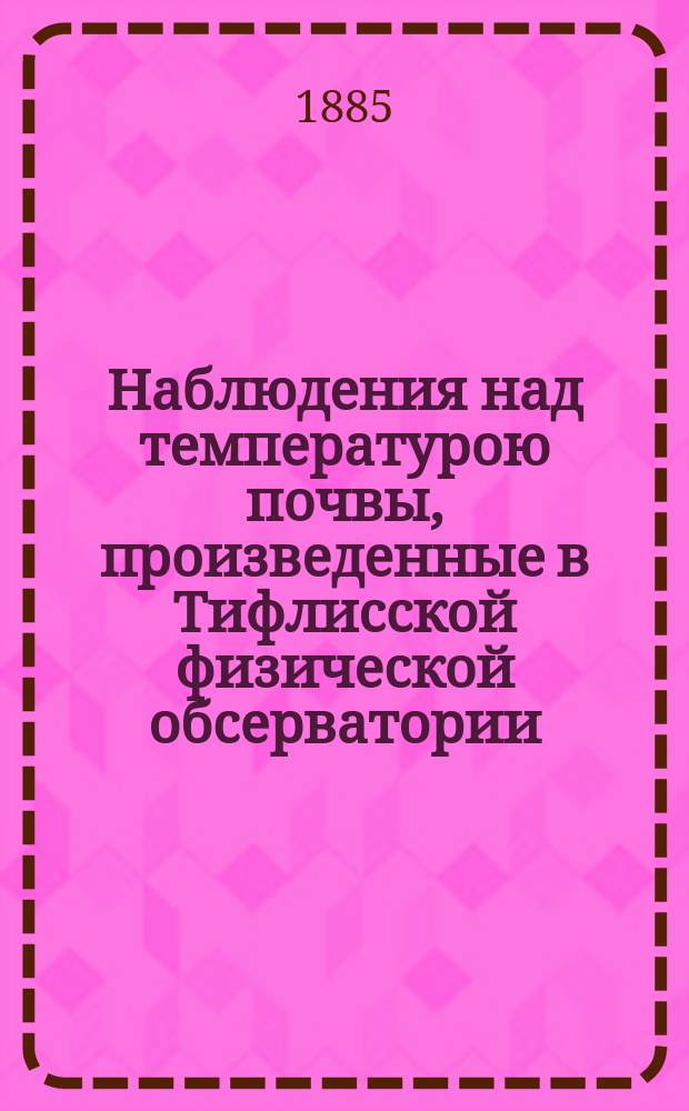 Наблюдения над температурою почвы, произведенные в Тифлисской физической обсерватории... за 1881 год
