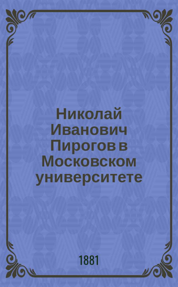 Николай Иванович Пирогов в Московском университете (1824-1828) : Справки в док. Унив. арх. Николая Тихонравова