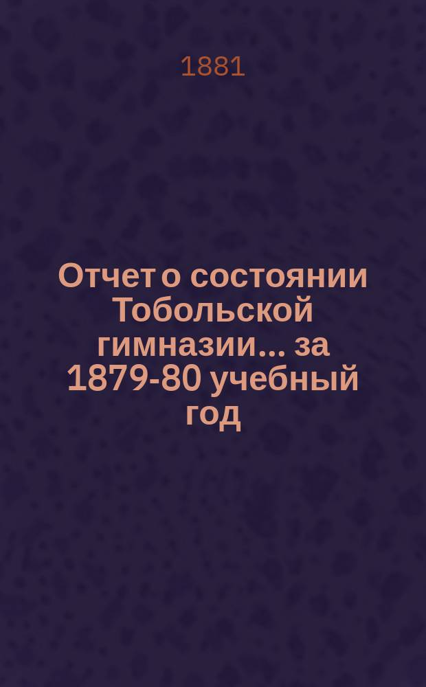 Отчет о состоянии Тобольской гимназии... ... за 1879-80 учебный год