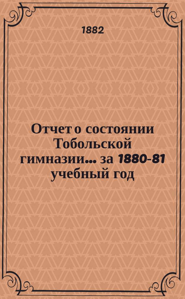 Отчет о состоянии Тобольской гимназии... ... за 1880-81 учебный год