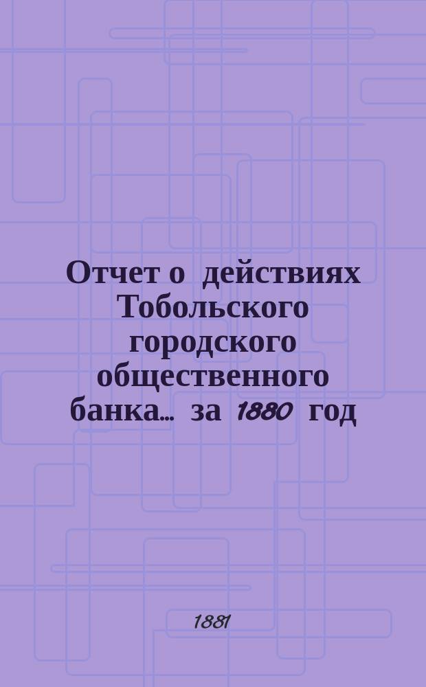 Отчет о действиях Тобольского городского общественного банка... ... за 1880 год