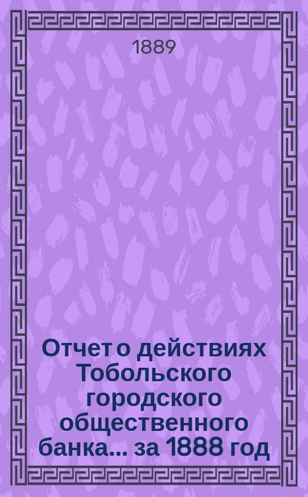 Отчет о действиях Тобольского городского общественного банка... ... за 1888 год