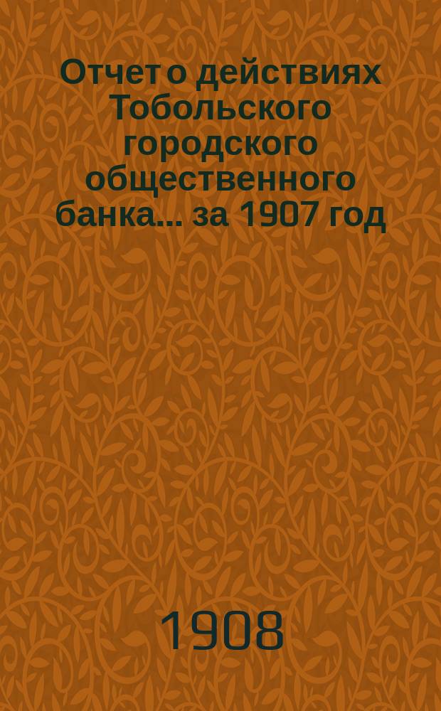 Отчет о действиях Тобольского городского общественного банка... ... за 1907 год