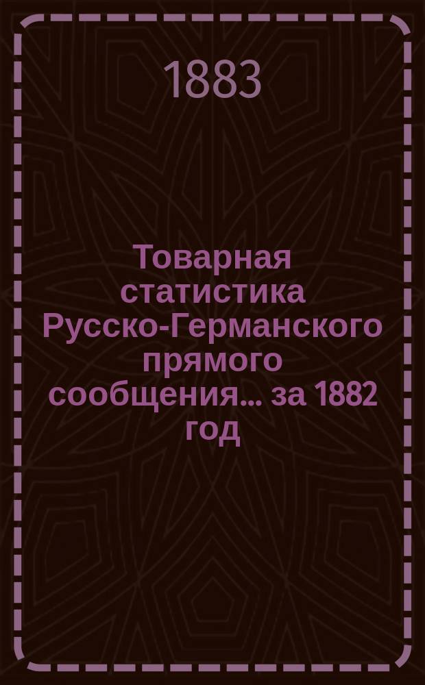 Товарная статистика Русско-Германского прямого сообщения... ... за 1882 год