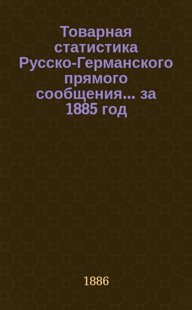 Товарная статистика Русско-Германского прямого сообщения... ... за 1885 год