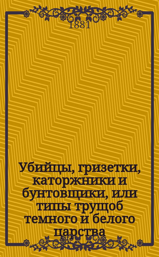 Убийцы, гризетки, каторжники и бунтовщики, или типы трущоб темного и белого царства : В 2 т
