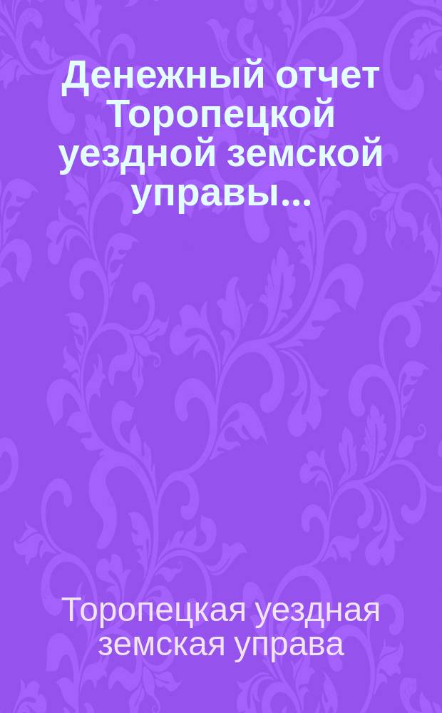 Денежный отчет Торопецкой уездной земской управы...