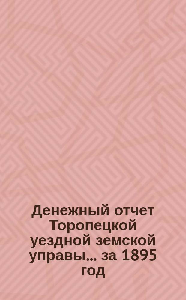 Денежный отчет Торопецкой уездной земской управы... за 1895 год