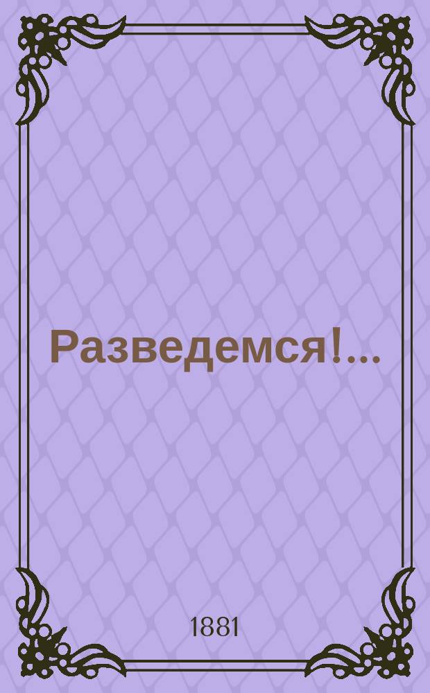 ... Разведемся!.. : Сцены из обыден. жизни в 1 д