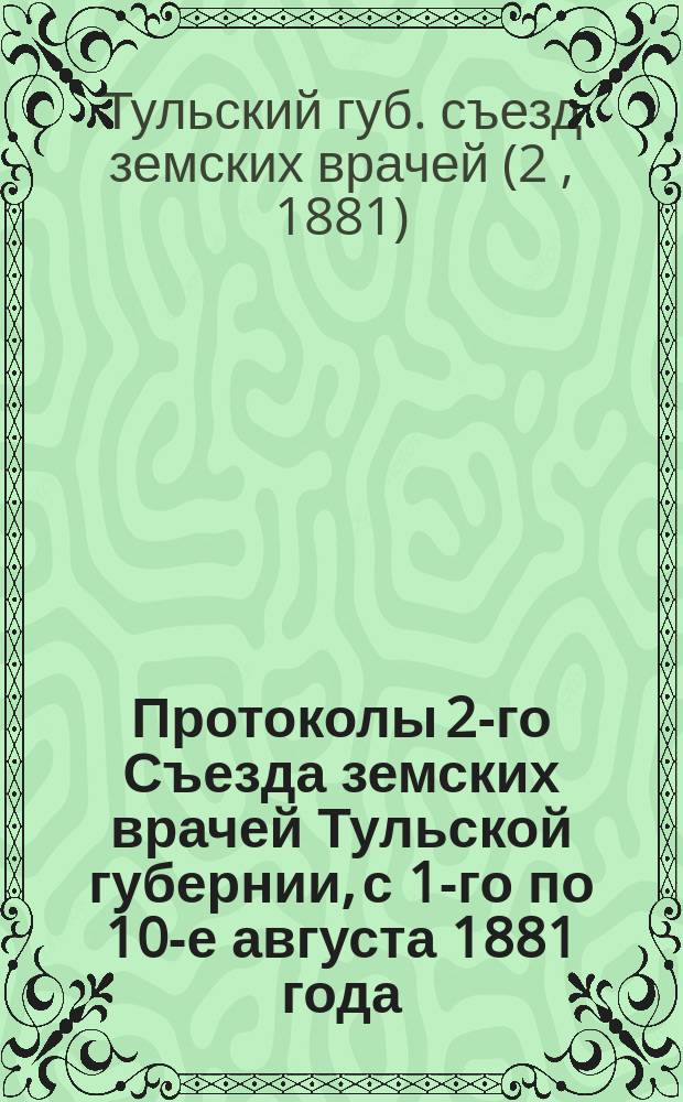 Протоколы 2-го Съезда земских врачей Тульской губернии, с 1-го по 10-е августа 1881 года : С прил