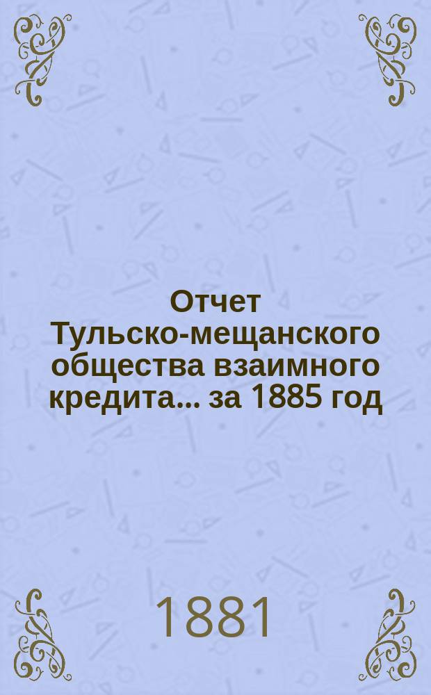 Отчет Тульско-мещанского общества взаимного кредита... ... за 1885 год