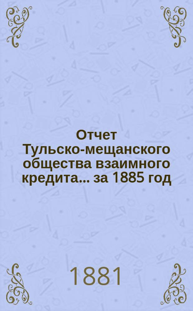 Отчет Тульско-мещанского общества взаимного кредита... ... за 1885 год