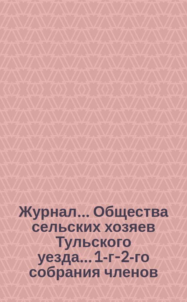 Журнал... Общества сельских хозяев Тульского уезда... 1-го-[2-го] собрания членов : 1-го-[2-го] собрания членов [и 1-го-2-го заседания Совета]