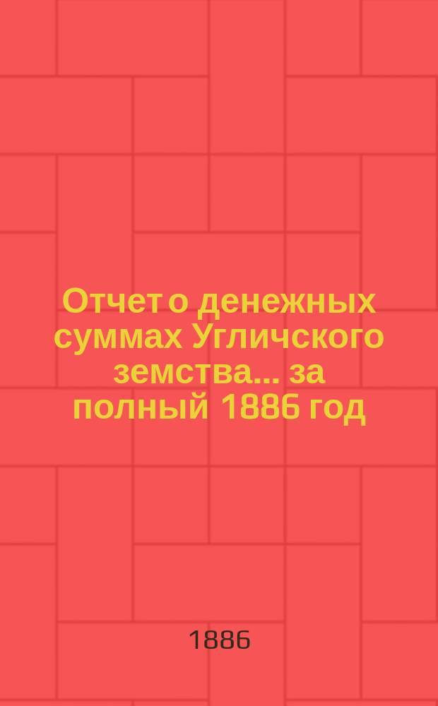 Отчет о денежных суммах Угличского земства... ... за полный 1886 год
