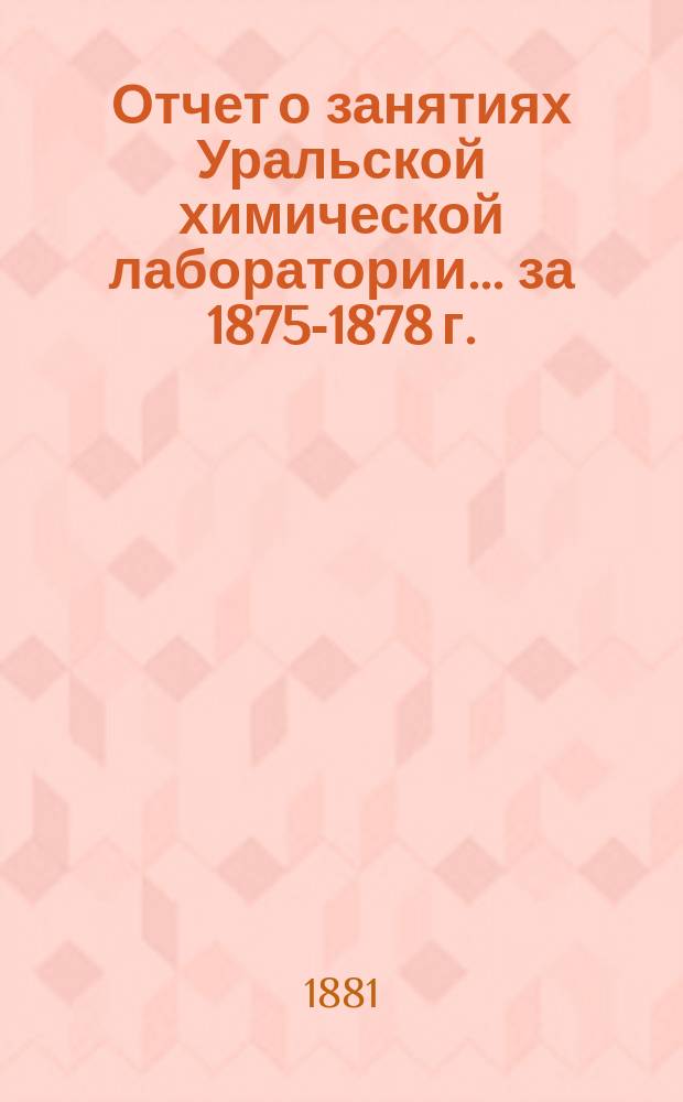 Отчет о занятиях Уральской химической лаборатории... ... за 1875-1878 г.