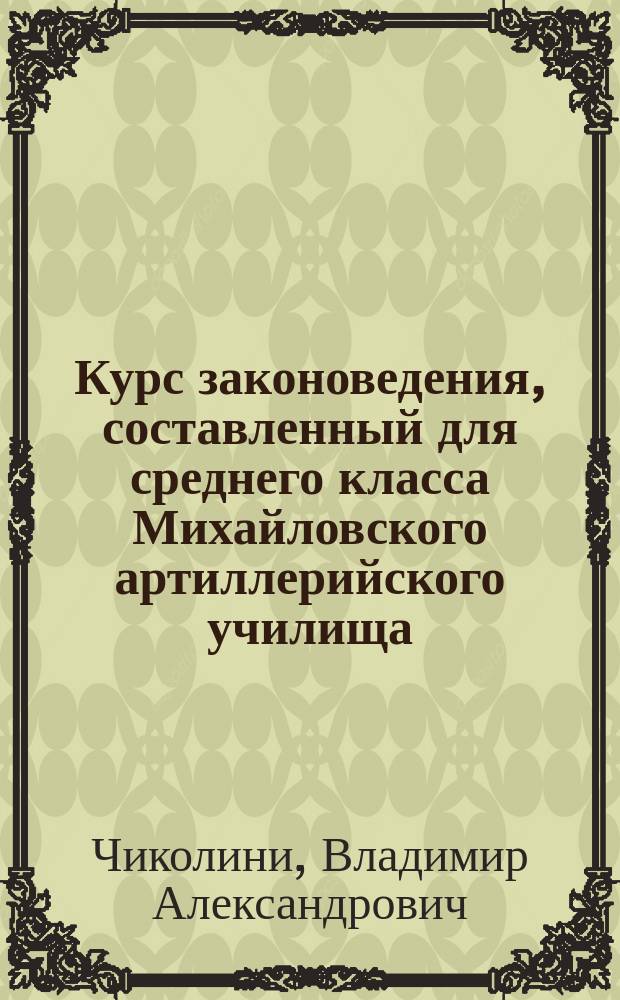 Курс законоведения, составленный для среднего класса Михайловского артиллерийского училища : 1880-1881 г