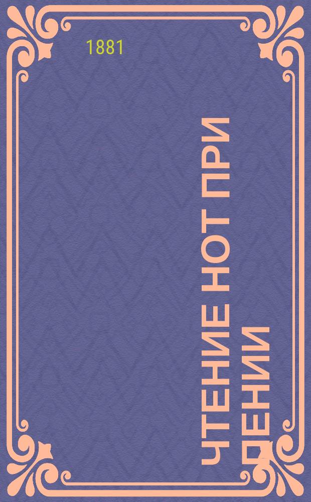 Чтение нот при пении : (Правила, по которым в самое короткое время можно научиться свободно разбирать и верно читать ноты, без помощи фортепьяно)