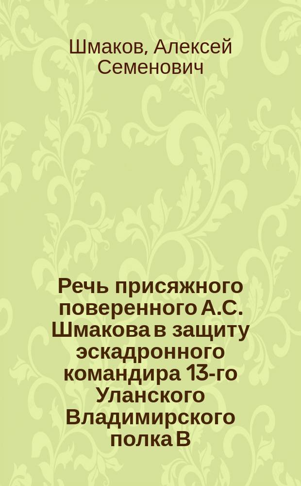 Речь присяжного поверенного А.С. Шмакова в защиту эскадронного командира 13-го Уланского Владимирского полка В.И. Заблоцкого по обвинению его в мучениях и истязаниях рядового Лопузы, последствием коих была смерть этого рядового