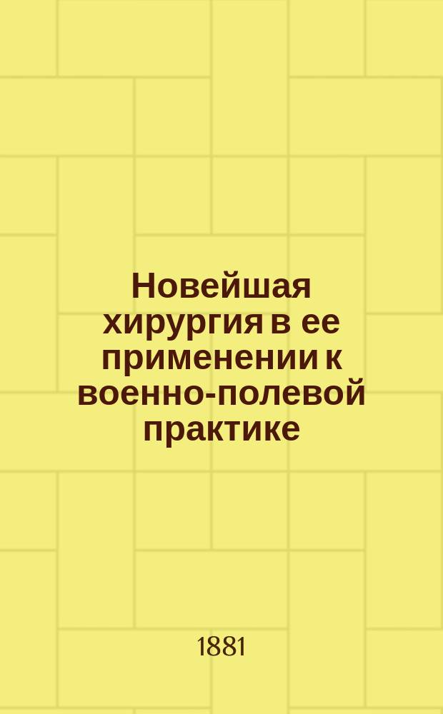 Новейшая хирургия в ее применении к военно-полевой практике : По наблюдениям и сведениям, собр. в войну 1877-78 гг. и в мирн. время. [1] : [Часть общая]