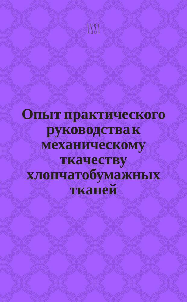 Опыт практического руководства к механическому ткачеству хлопчатобумажных тканей : В 2 кн. Чертежи машин... : Чертежи машин и рисунки тканья по механическому хлопчатобумажному ткачеству к книге...