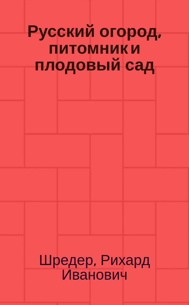 Русский огород, питомник и плодовый сад : Руководство к наивыгоднейшему устройству и ведению огородного и садового хозяйства