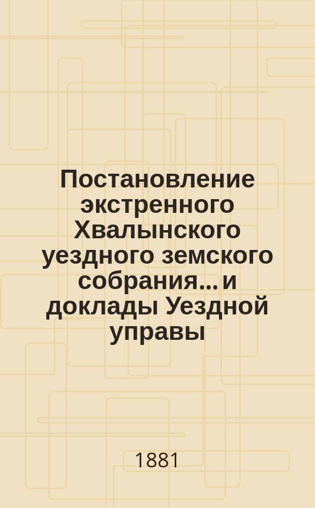 Постановление экстренного Хвалынского уездного земского собрания... и доклады Уездной управы. ... 14-го января 1881 года
