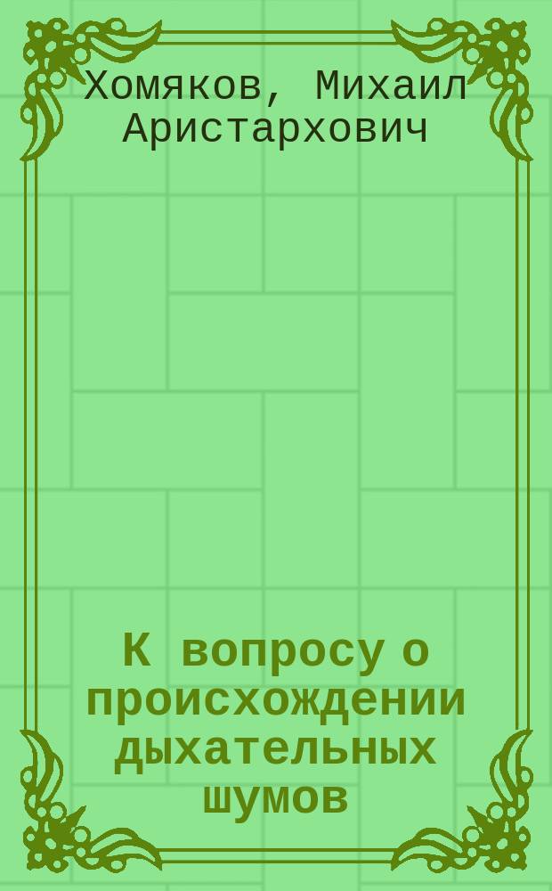 К вопросу о происхождении дыхательных шумов : Сообщ. М.А. Хомякова и Н.И. Котовщикова : Чит. в засед. Казан. о-ва врачей 23 дек. 1880 г