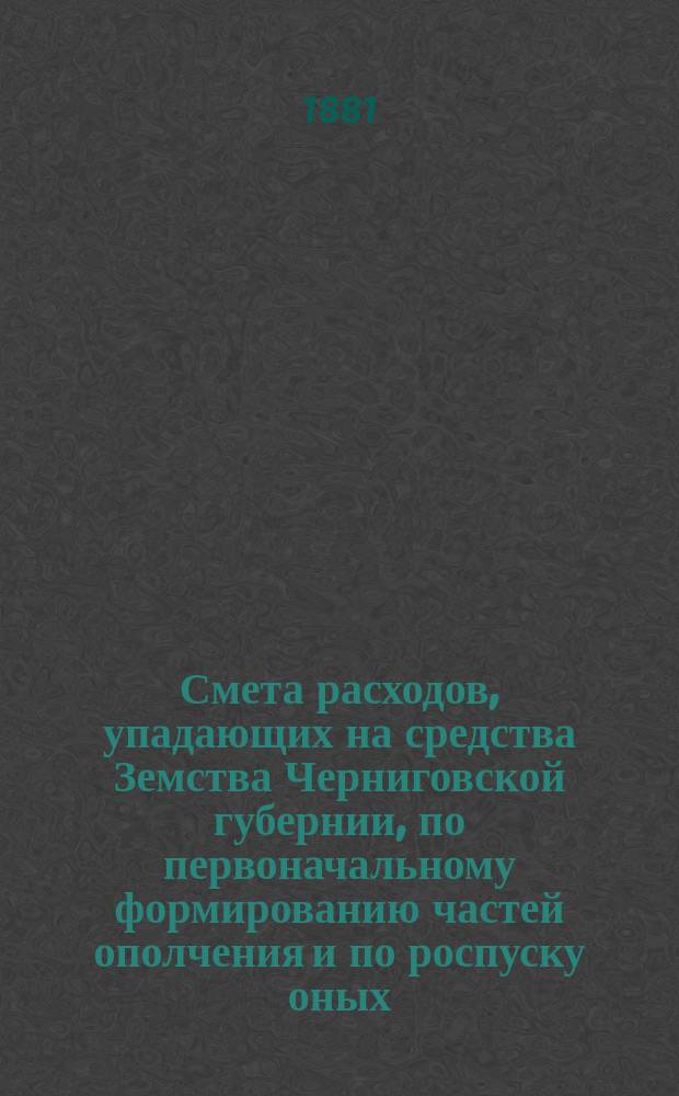 Смета расходов, упадающих на средства Земства Черниговской губернии, по первоначальному формированию частей ополчения и по роспуску оных...