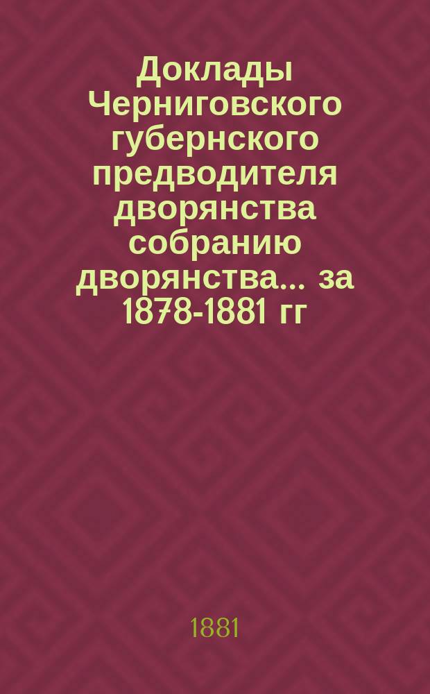Доклады Черниговского губернского предводителя дворянства собранию дворянства... ... [за 1878-1881 гг.]