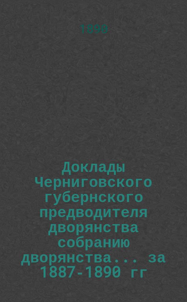 Доклады Черниговского губернского предводителя дворянства собранию дворянства... ... [за 1887-1890 гг.]