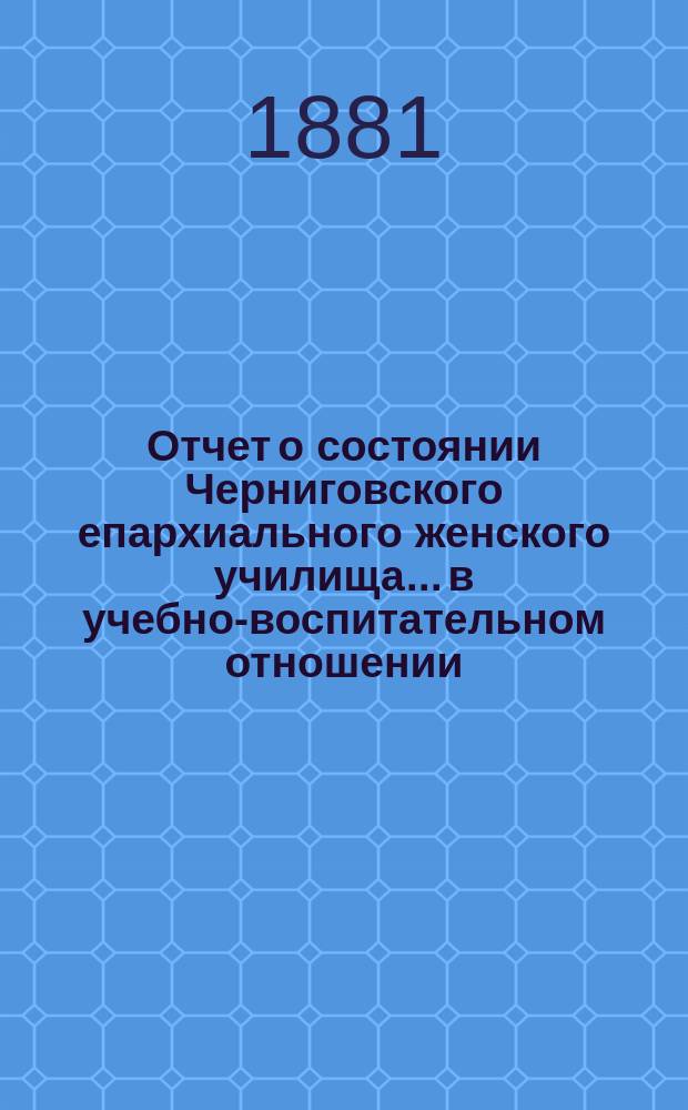 Отчет о состоянии Черниговского епархиального женского училища... в учебно-воспитательном отношении