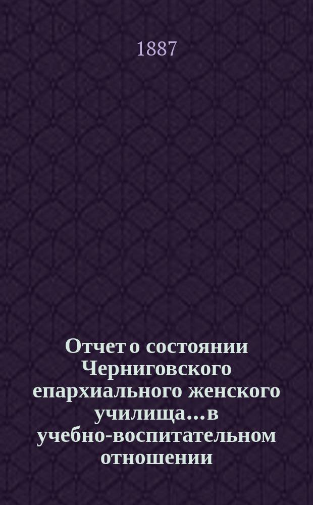 Отчет о состоянии Черниговского епархиального женского училища... в учебно-воспитательном отношении. ... за 1885/6 учебный год