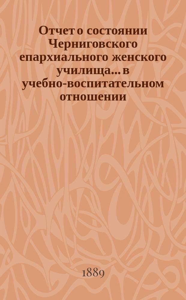 Отчет о состоянии Черниговского епархиального женского училища... в учебно-воспитательном отношении. ... за 1887/8 учебный год
