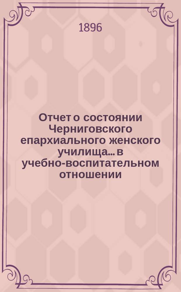 Отчет о состоянии Черниговского епархиального женского училища... в учебно-воспитательном отношении. ... за 1895/6 учебный год