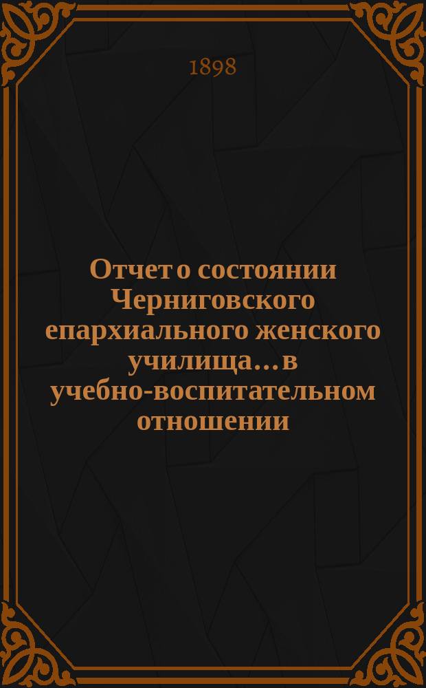 Отчет о состоянии Черниговского епархиального женского училища... в учебно-воспитательном отношении. ... за 1896/7 учебный год