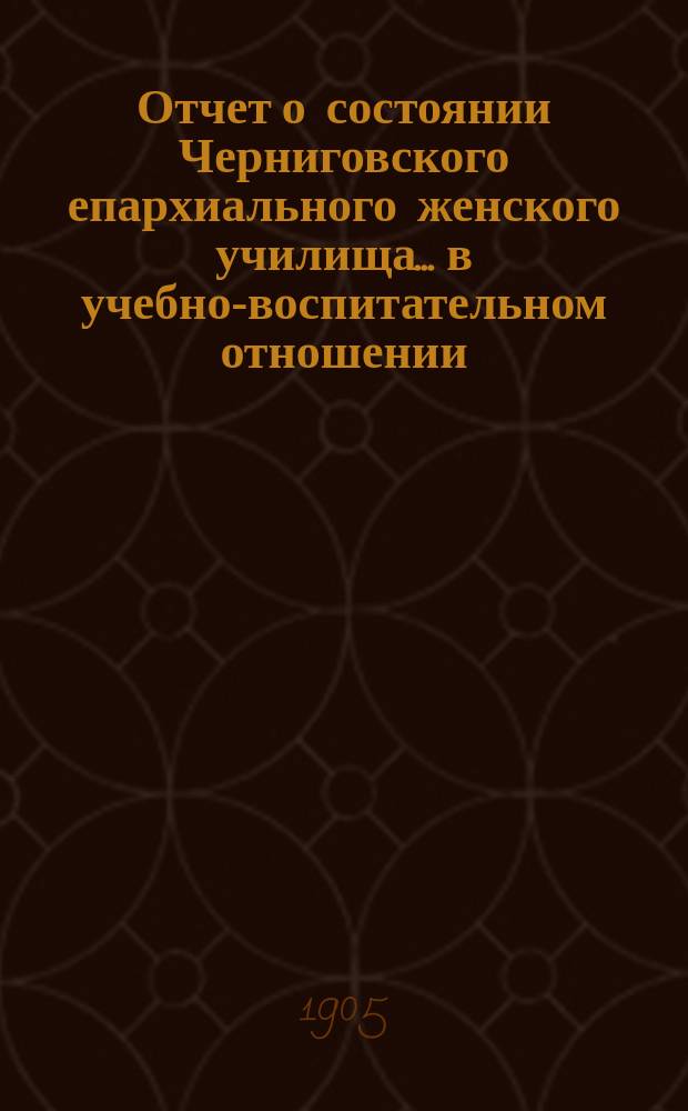 Отчет о состоянии Черниговского епархиального женского училища... в учебно-воспитательном отношении. ... за 1903-1904 учебный год