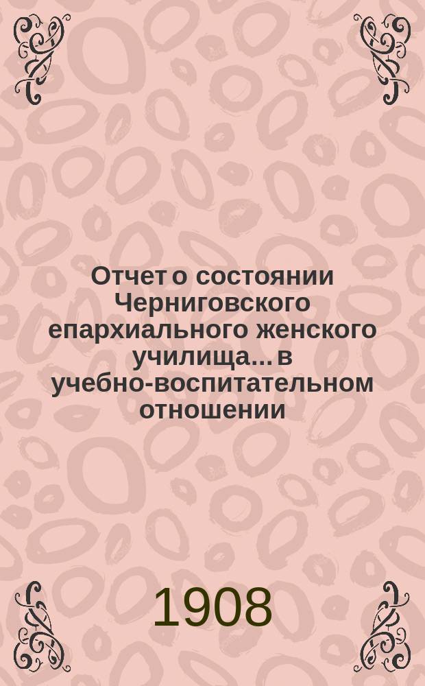 Отчет о состоянии Черниговского епархиального женского училища... в учебно-воспитательном отношении. ... за 1906-1907 учеб. год