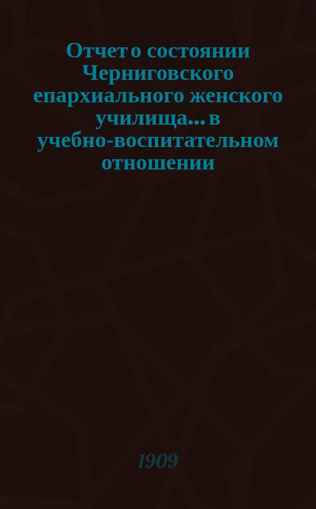 Отчет о состоянии Черниговского епархиального женского училища... в учебно-воспитательном отношении. ... за 1907-8 учеб. год