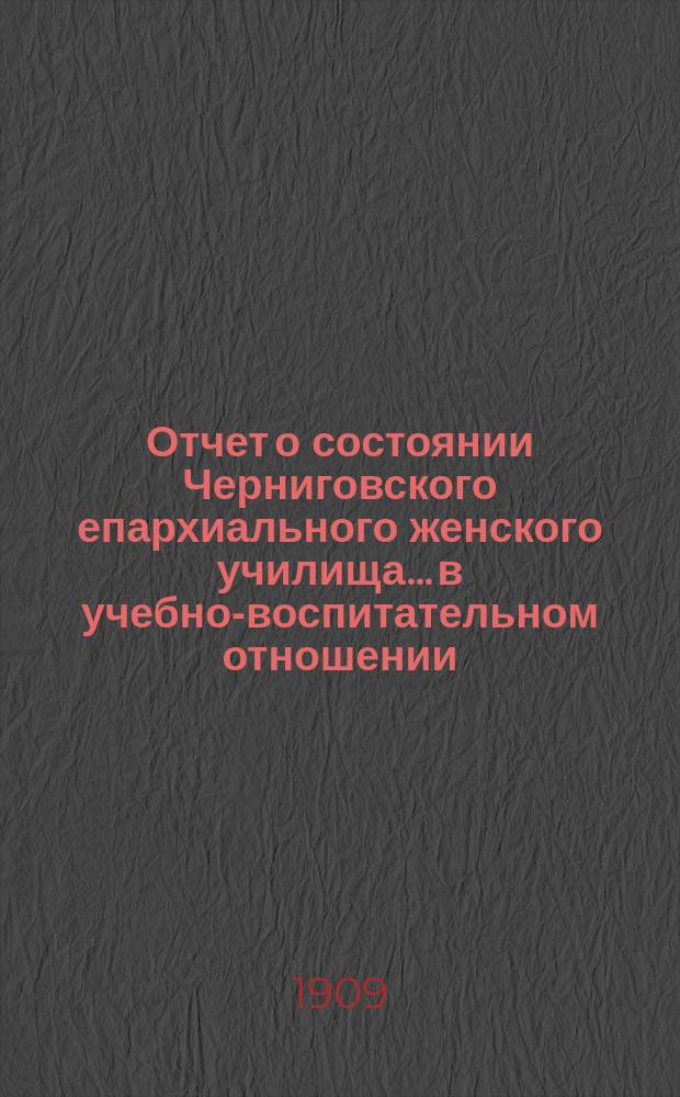 Отчет о состоянии Черниговского епархиального женского училища... в учебно-воспитательном отношении. ... за 1908-9 учебный год