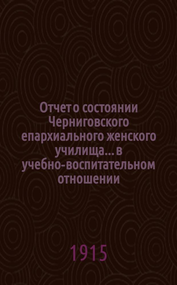 Отчет о состоянии Черниговского епархиального женского училища... в учебно-воспитательном отношении. ... за 1913-1914 учебн. год
