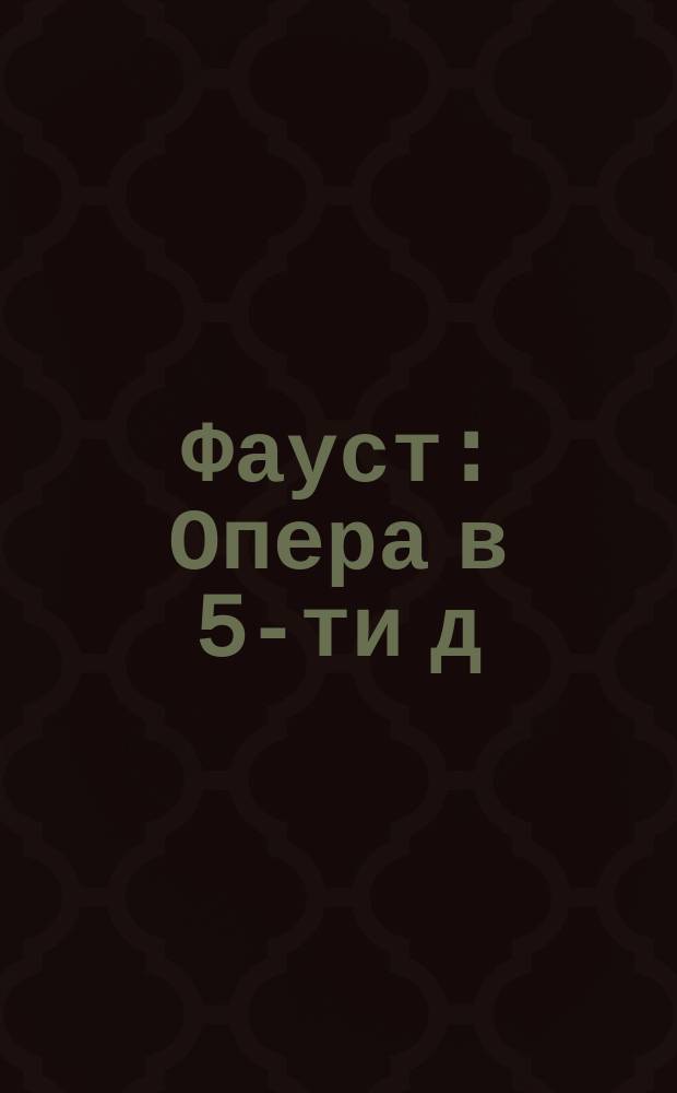 Фауст : Опера в 5-ти д