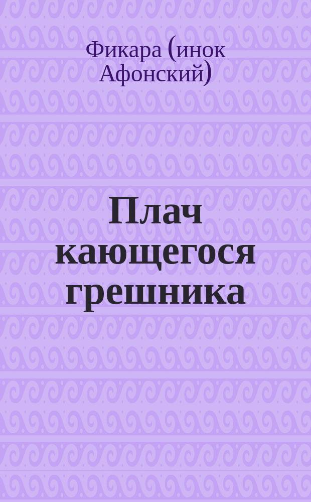 Плач кающегося грешника : Покаян. молитв. размышления на каждый день седмицы инока Фикары, подвизавшегося во св. горе Афонской : Изд. Афон. Пантелеимонова монастыря