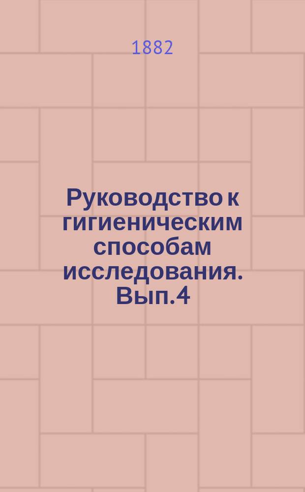 Руководство к гигиеническим способам исследования. Вып. 4 : Исследование ферментов, микроорганизмов и дезинфекционных средств ; Исследование специальной обстановки человека