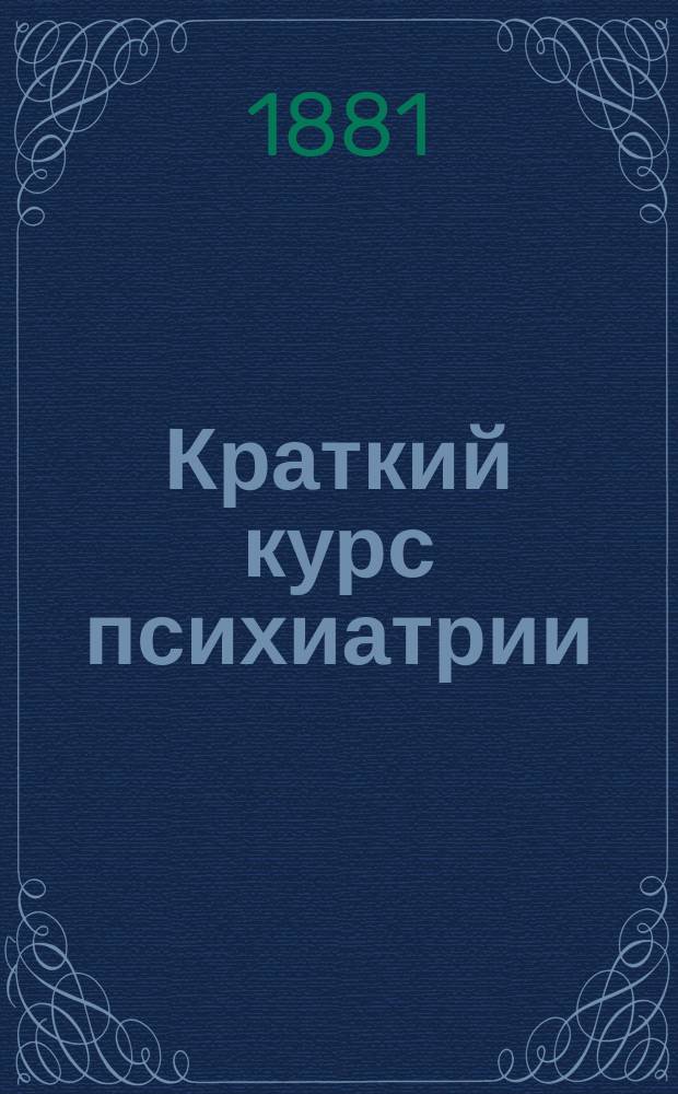 Краткий курс психиатрии : Лекции, чит. при Казан. ун-те д-ром А.У. Фрезе, сверхштат. орд. проф. психиатрии и дир. Казан. окр. лечебницы. Вып. 1-[2]. Вып. 1
