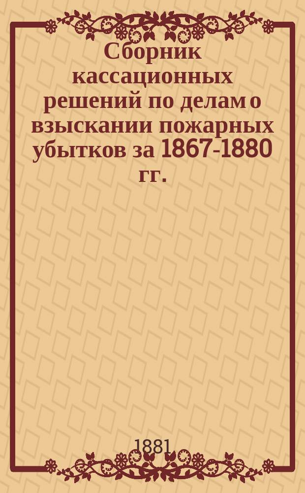Сборник кассационных решений по делам о взыскании пожарных убытков за 1867-1880 гг.